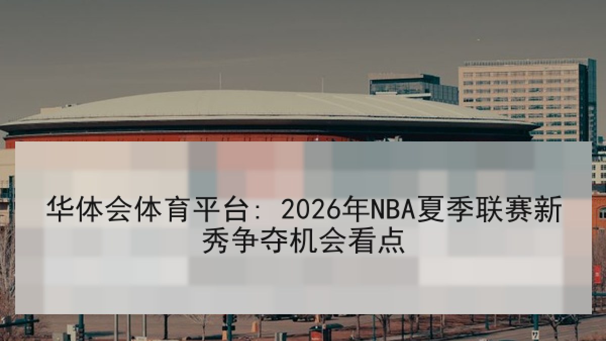 华体会体育平台: 2026年NBA夏季联赛新秀争夺机会看点