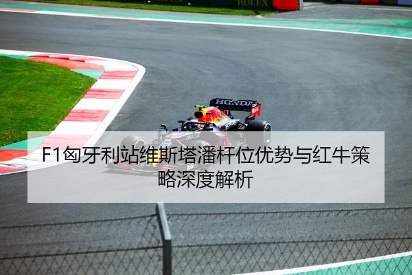 F1匈牙利站维斯塔潘杆位优势与红牛策略深度解析