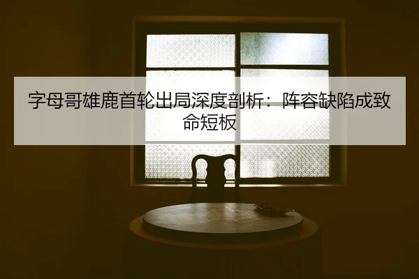 字母哥雄鹿首轮出局深度剖析：阵容缺陷成致命短板