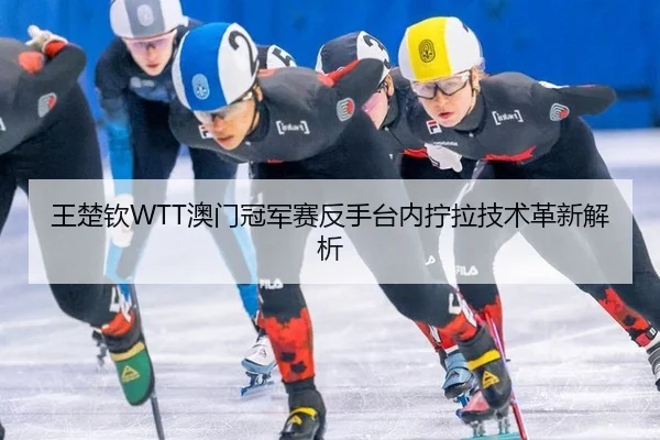 王楚钦WTT澳门冠军赛反手台内拧拉技术革新解析