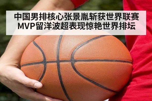 中国男排核心张景胤斩获世界联赛MVP留洋波超表现惊艳世界排坛