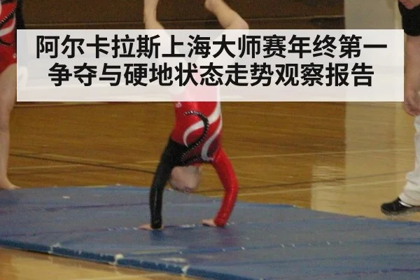 阿尔卡拉斯上海大师赛年终第一争夺与硬地状态走势观察报告