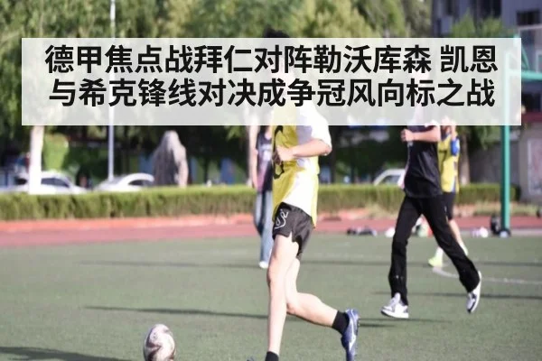 德甲焦点战拜仁对阵勒沃库森 凯恩与希克锋线对决成争冠风向标之战